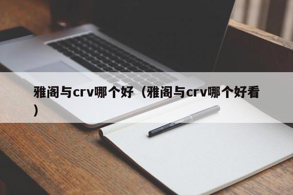 雅阁与crv哪个好(雅阁与crv哪个好看)