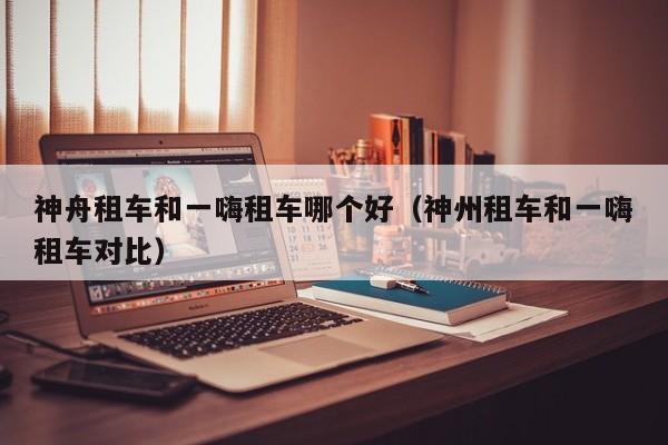 神舟租车和一嗨租车哪个好(神州租车和一嗨租车对比)