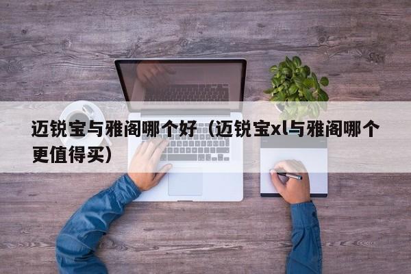 迈锐宝与雅阁哪个好(迈锐宝xl与雅阁哪个更值得买)
