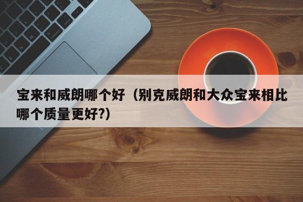 宝来和威朗哪个好(别克威朗和大众宝来相比哪个质量更好?)