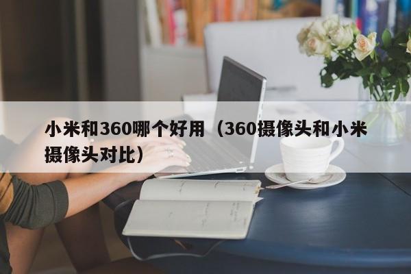 小米和360哪个好用(360摄像头和小米摄像头对比)