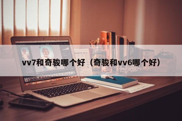 vv7和奇骏哪个好(奇骏和vv6哪个好)