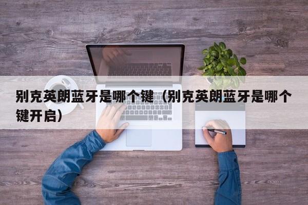 别克英朗蓝牙是哪个键(别克英朗蓝牙是哪个键开启)