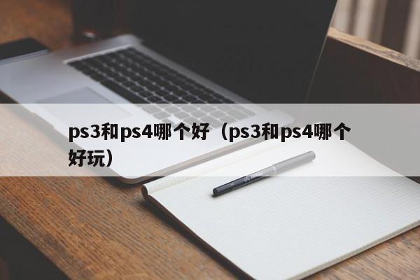 ps3和ps4哪个好(ps3和ps4哪个好玩)