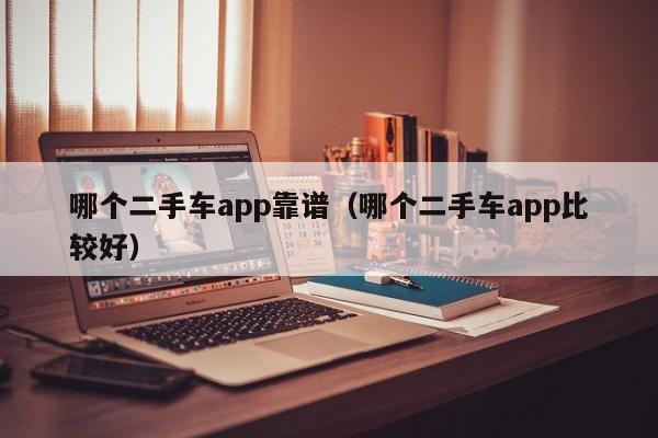 哪个二手车app靠谱(哪个二手车app比较好)