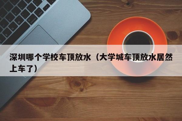 深圳哪个学校车顶放水(大学城车顶放水居然上车了)