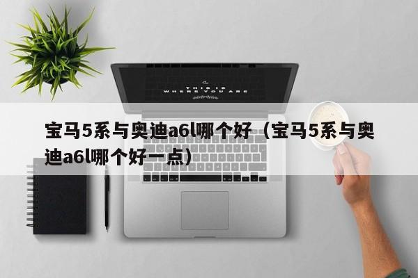 宝马5系与奥迪a6l哪个好(宝马5系与奥迪a6l哪个好一点)