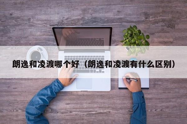 朗逸和凌渡哪个好(朗逸和凌渡有什么区别)