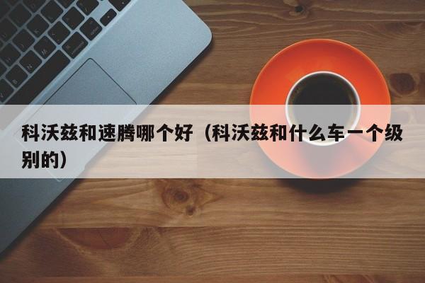 科沃兹和速腾哪个好(科沃兹和什么车一个级别的)