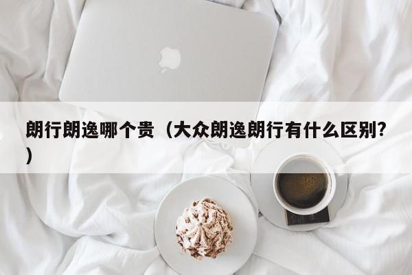 朗行朗逸哪个贵(大众朗逸朗行有什么区别?)