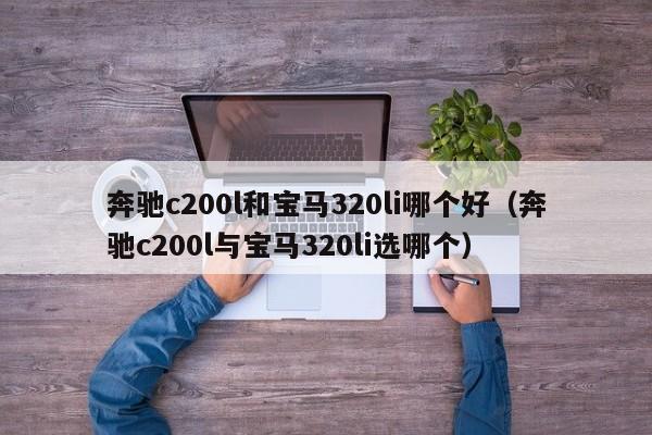 奔驰c200l和宝马320li哪个好(奔驰c200l与宝马320li选哪个)