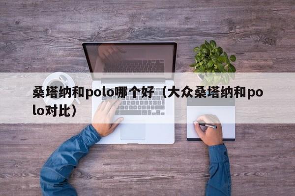 桑塔纳和polo哪个好(大众桑塔纳和polo对比)
