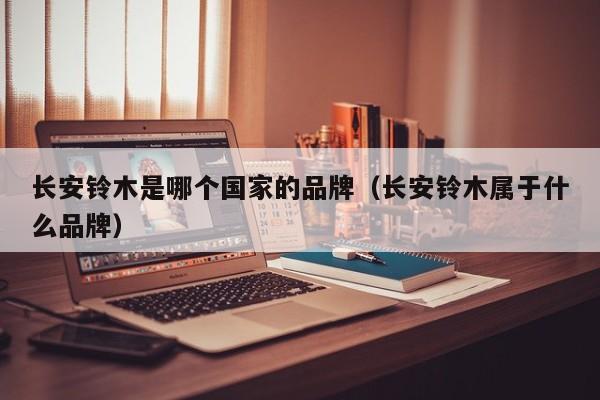 长安铃木是哪个国家的品牌(长安铃木属于什么品牌)