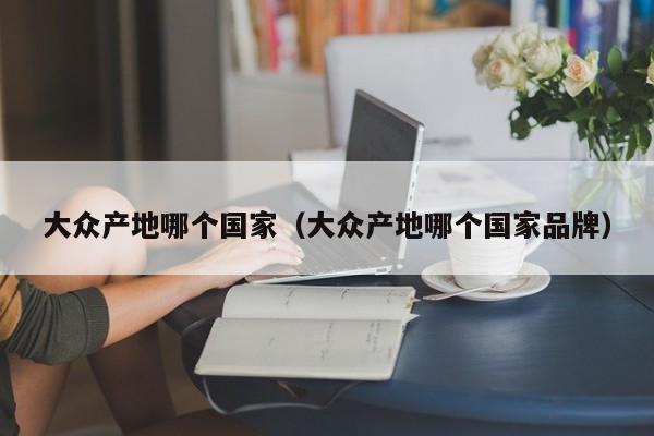 大众产地哪个国家(大众产地哪个国家品牌)