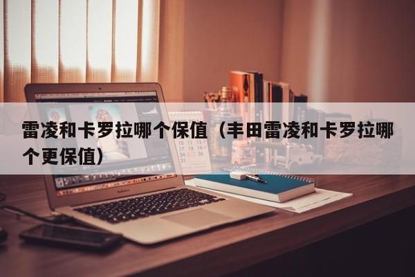 雷凌和卡罗拉哪个保值(丰田雷凌和卡罗拉哪个更保值)