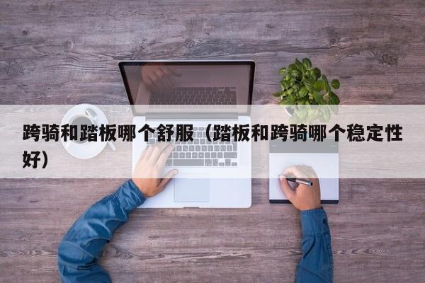 跨骑和踏板哪个舒服(踏板和跨骑哪个稳定性好)