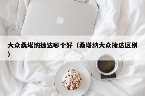 大众桑塔纳捷达哪个好（桑塔纳大众捷达区别）