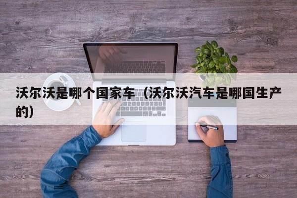 沃尔沃是哪个国家车(沃尔沃汽车是哪国生产的)