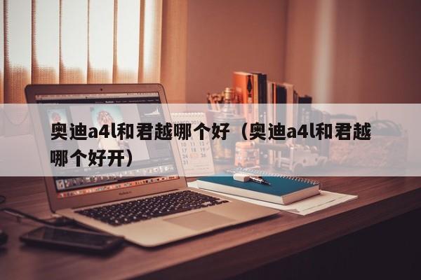 奥迪a4l和君越哪个好(奥迪a4l和君越哪个好开)