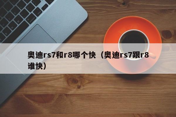 奥迪rs7和r8哪个快(奥迪rs7跟r8谁快)