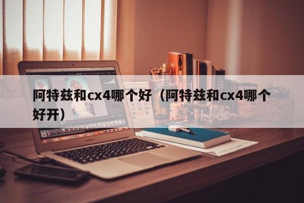 阿特兹和cx4哪个好(阿特兹和cx4哪个好开)