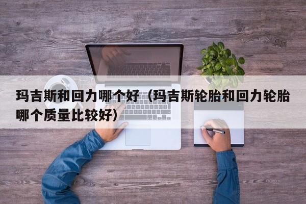 玛吉斯和回力哪个好(玛吉斯轮胎和回力轮胎哪个质量比较好)
