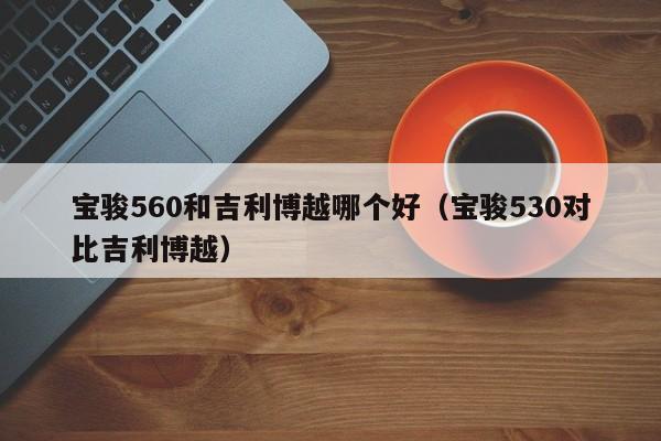 宝骏560和吉利博越哪个好(宝骏530对比吉利博越)