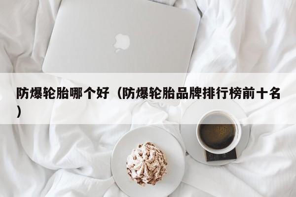 防爆轮胎哪个好(防爆轮胎品牌排行榜前十名)