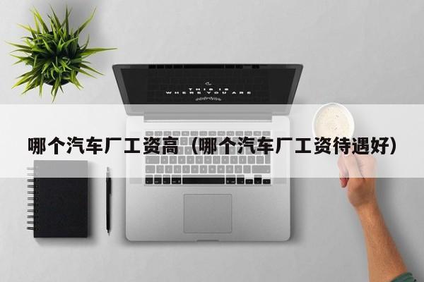 哪个汽车厂工资高(哪个汽车厂工资待遇好)