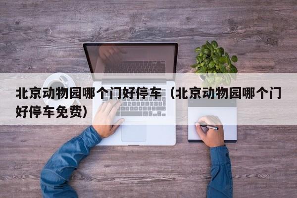 北京动物园哪个门好停车（北京动物园哪个门好停车免费）