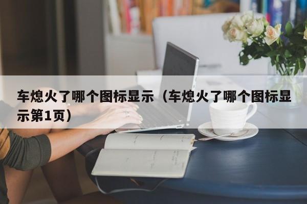 车熄火了哪个图标显示(车熄火了哪个图标显示第1页)