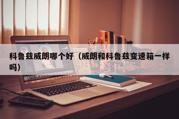 科鲁兹威朗哪个好（威朗和科鲁兹变速箱一样吗）
