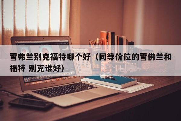 雪弗兰别克福特哪个好(同等价位的雪佛兰和福特 别克谁好)