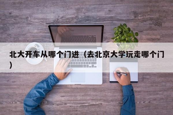 北大开车从哪个门进(去北京大学玩走哪个门)