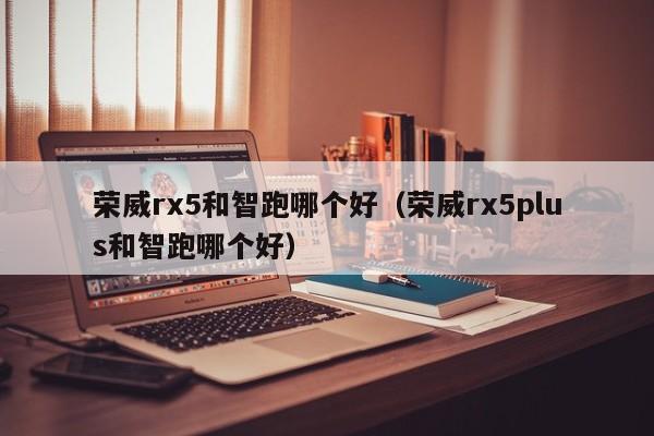 荣威rx5和智跑哪个好(荣威rx5plus和智跑哪个好)