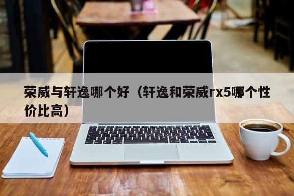 荣威与轩逸哪个好（轩逸和荣威rx5哪个性价比高）