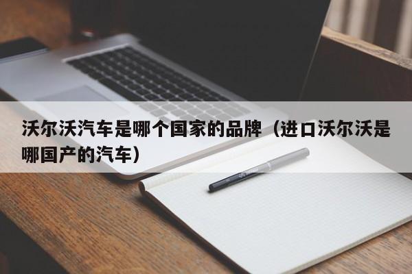 沃尔沃汽车是哪个国家的品牌(进口沃尔沃是哪国产的汽车)