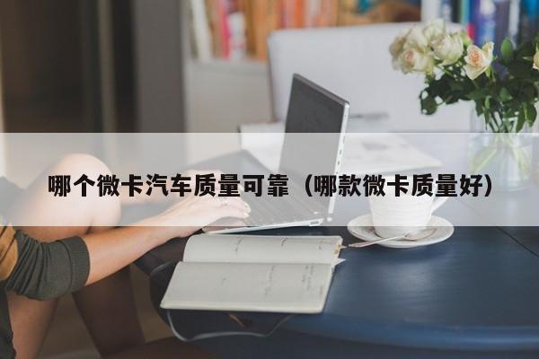 哪个微卡汽车质量可靠(哪款微卡质量好)