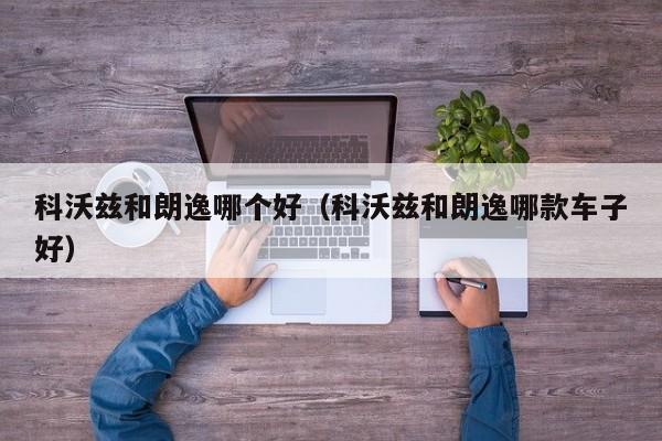 科沃兹和朗逸哪个好(科沃兹和朗逸哪款车子好)