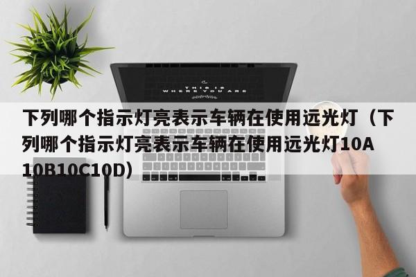 下列哪个指示灯亮表示车辆在使用远光灯(下列哪个指示灯亮表示车辆在使用远光灯10A10B10C10D)