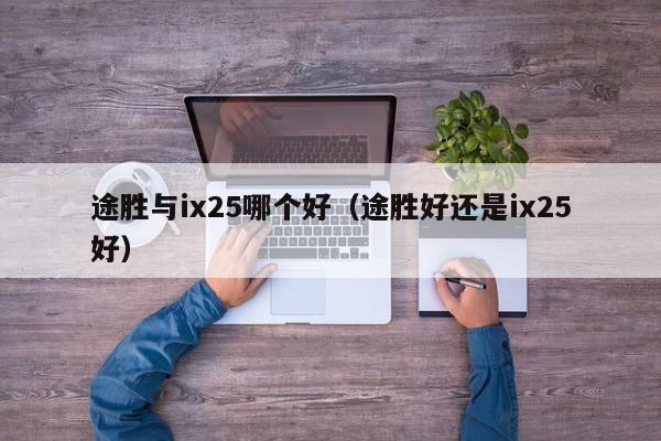 途胜与ix25哪个好(途胜好还是ix25好)
