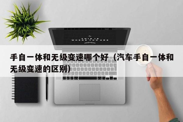 手自一体和无级变速哪个好(汽车手自一体和无级变速的区别)