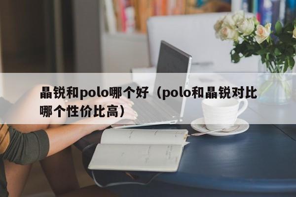 晶锐和polo哪个好(polo和晶锐对比哪个性价比高)