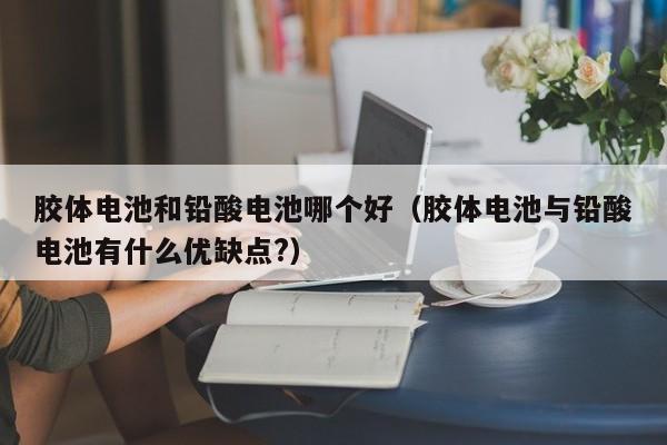 胶体电池和铅酸电池哪个好(胶体电池与铅酸电池有什么优缺点?)