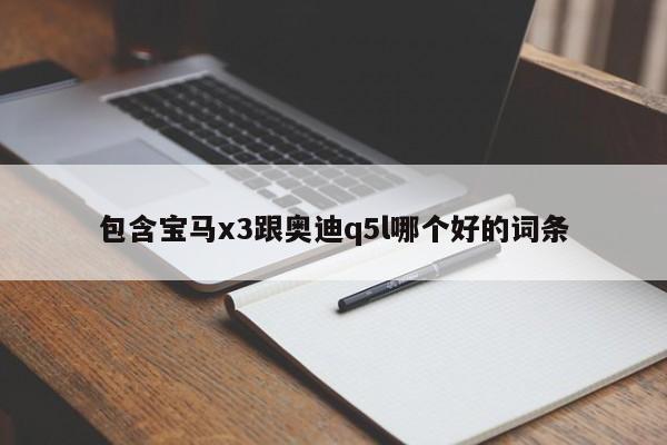 包含宝马x3跟奥迪q5l哪个好的词条