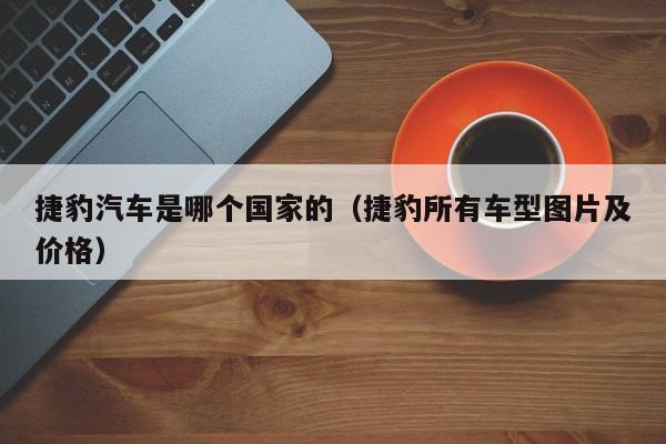 捷豹汽车是哪个国家的(捷豹所有车型图片及价格)
