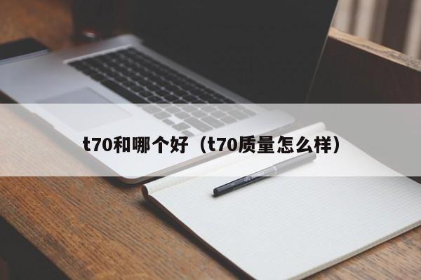t70和哪个好(t70质量怎么样)
