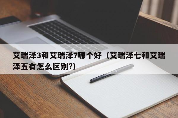 艾瑞泽3和艾瑞泽7哪个好(艾瑞泽七和艾瑞泽五有怎么区别?)
