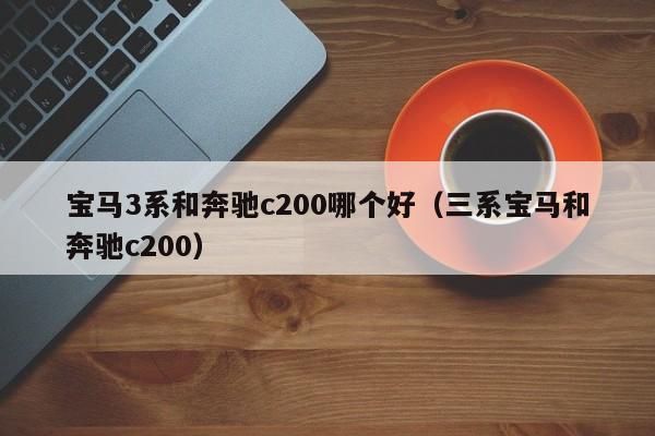 宝马3系和奔驰c200哪个好（三系宝马和奔驰c200）