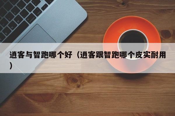 逍客与智跑哪个好(逍客跟智跑哪个皮实耐用)